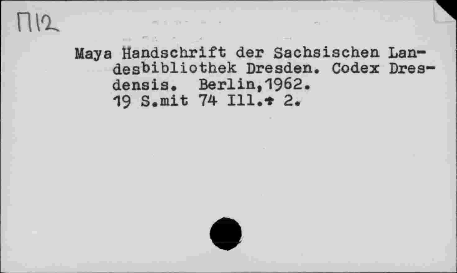 ﻿піг
Maya Handschrift der Sächsischen Landesbibliothek Dresden. Codex Dres-densis. Berlin,1962.
19 S.mit 74 Ill.* 2.